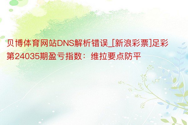 贝博体育网站DNS解析错误_[新浪彩票]足彩第24035期盈亏指数：维拉要点防平