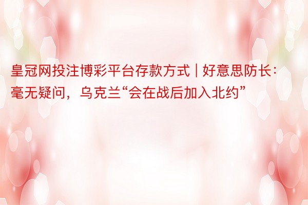 皇冠网投注博彩平台存款方式 | 好意思防长：毫无疑问，乌克兰“会在战后加入北约”