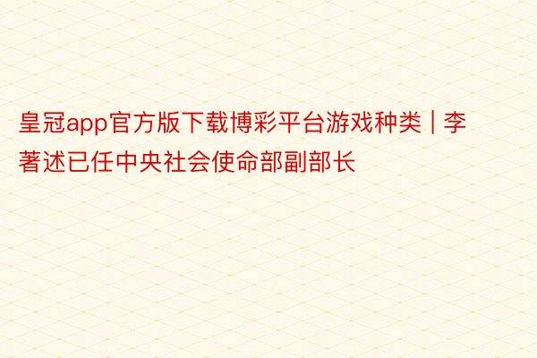 皇冠app官方版下载博彩平台游戏种类 | 李著述已任中央社会使命部副部长