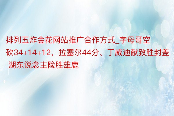 排列五炸金花网站推广合作方式_字母哥空砍34+14+12，拉塞尔44分、丁威迪献致胜封盖 湖东说念主险胜雄鹿