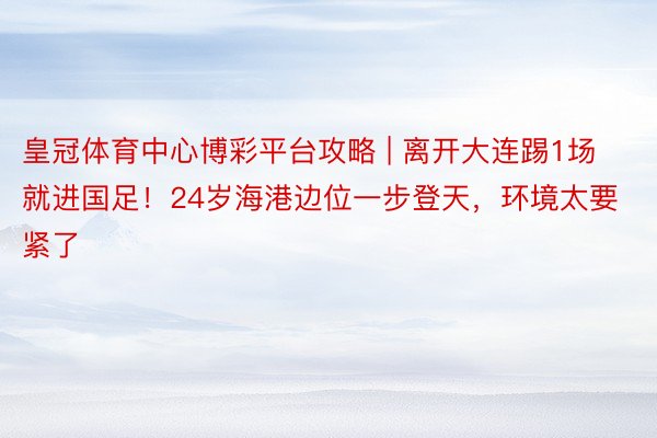 皇冠体育中心博彩平台攻略 | 离开大连踢1场就进国足！24岁海港边位一步登天，环境太要紧了