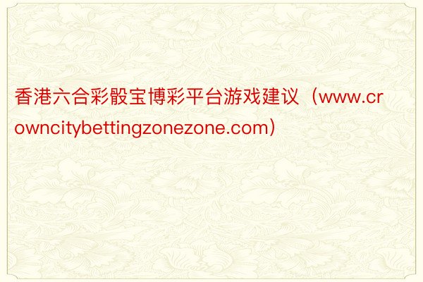 香港六合彩骰宝博彩平台游戏建议（www.crowncitybettingzonezone.com）