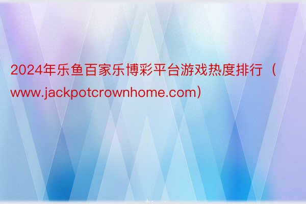 2024年乐鱼百家乐博彩平台游戏热度排行（www.jackpotcrownhome.com）