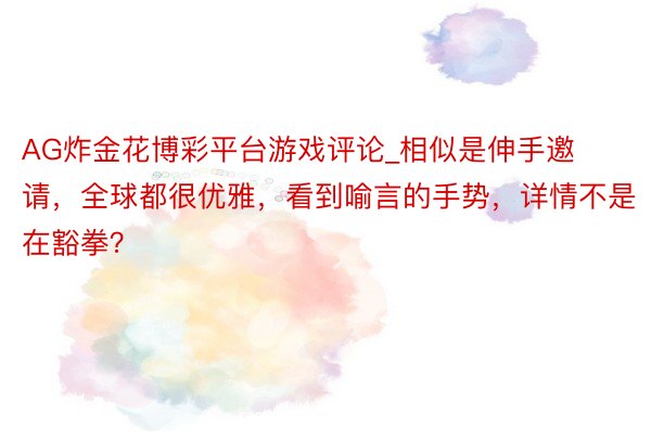 AG炸金花博彩平台游戏评论_相似是伸手邀请，全球都很优雅，看到喻言的手势，详情不是在豁拳？