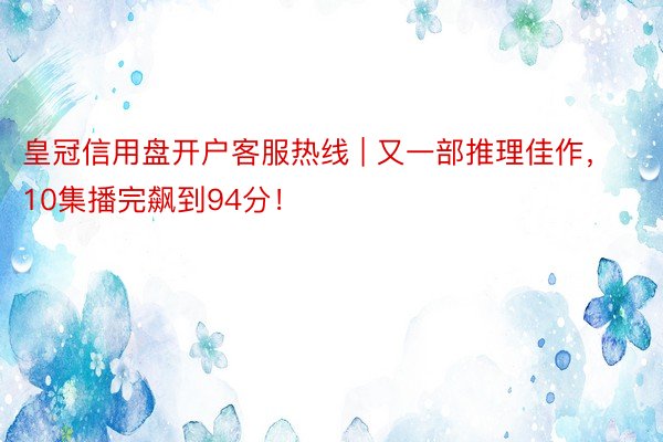 皇冠信用盘开户客服热线 | 又一部推理佳作，10集播完飙到94分！