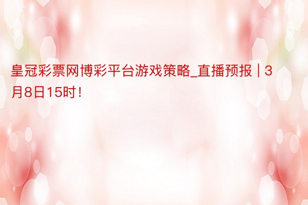 皇冠彩票网博彩平台游戏策略_直播预报 | 3月8日15时！