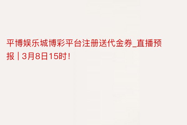 平博娱乐城博彩平台注册送代金券_直播预报 | 3月8日15时！