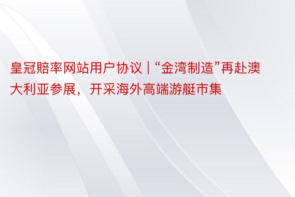 皇冠賠率网站用户协议 | “金湾制造”再赴澳大利亚参展，开采海外高端游艇市集