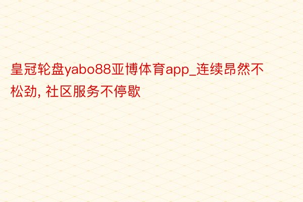 皇冠轮盘yabo88亚博体育app_连续昂然不松劲, 社区服务不停歇