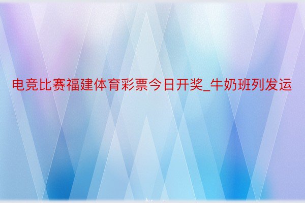 电竞比赛福建体育彩票今日开奖_牛奶班列发运