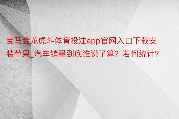 宝马会龙虎斗体育投注app官网入口下载安装苹果_汽车销量到底谁说了算？若何统计？