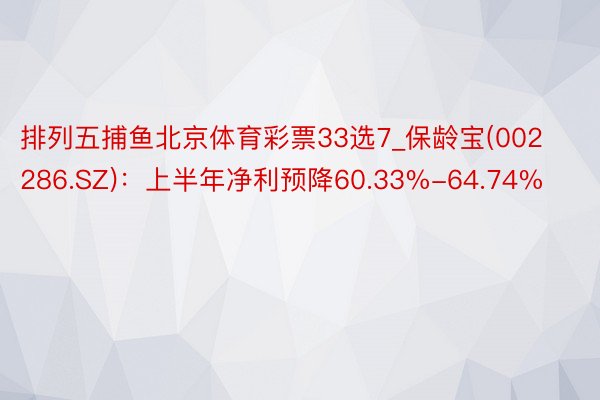 排列五捕鱼北京体育彩票33选7_保龄宝(002286.SZ)：上半年净利预降60.33%-64.74%