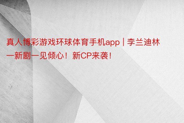 真人博彩游戏环球体育手机app | 李兰迪林一新剧一见倾心！新CP来袭！