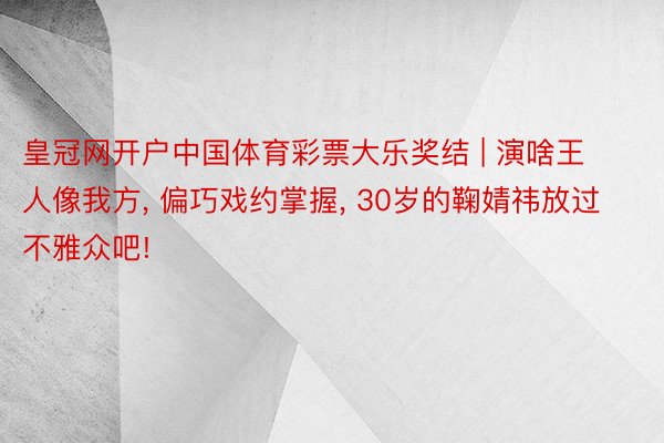 皇冠网开户中国体育彩票大乐奖结 | 演啥王人像我方, 偏巧戏约掌握, 30岁的鞠婧祎放过不雅众吧!