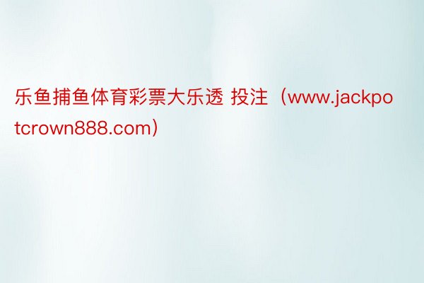 乐鱼捕鱼体育彩票大乐透 投注（www.jackpotcrown888.com）