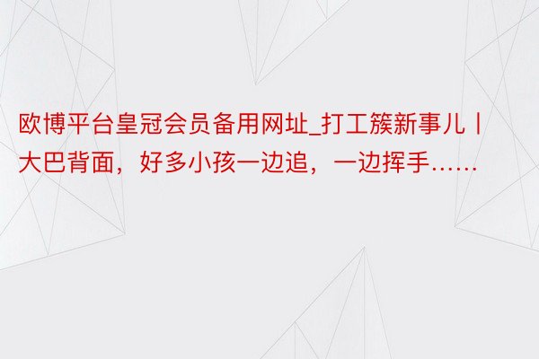 欧博平台皇冠会员备用网址_打工簇新事儿丨大巴背面，好多小孩一边追，一边挥手……