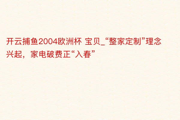 开云捕鱼2004欧洲杯 宝贝_“整家定制”理念兴起，家电破费正“入春”