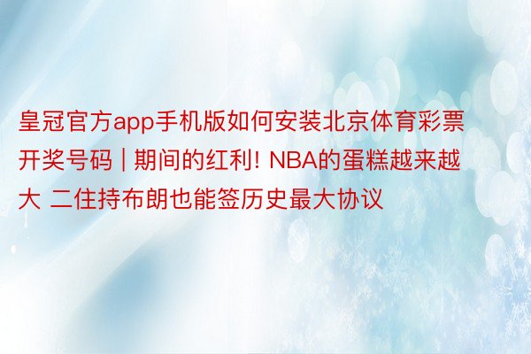 皇冠官方app手机版如何安装北京体育彩票开奖号码 | 期间的红利! NBA的蛋糕越来越大 二住持布朗也能签历史最大协议