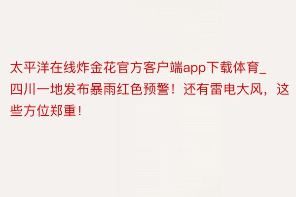 太平洋在线炸金花官方客户端app下载体育_四川一地发布暴雨红色预警！还有雷电大风，这些方位郑重！