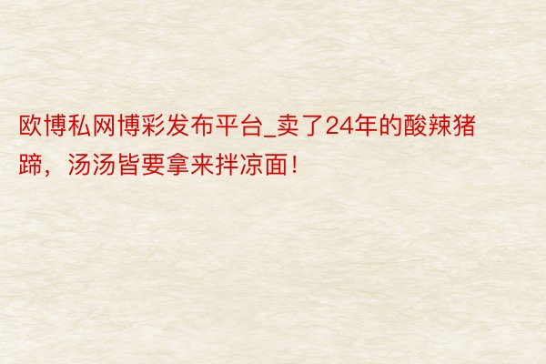 欧博私网博彩发布平台_卖了24年的酸辣猪蹄，汤汤皆要拿来拌凉面！