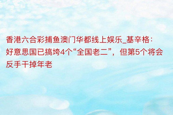 香港六合彩捕鱼澳门华都线上娱乐_基辛格：好意思国已搞垮4个“全国老二”，但第5个将会反手干掉年老