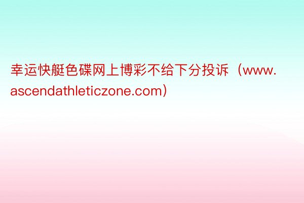 幸运快艇色碟网上博彩不给下分投诉（www.ascendathleticzone.com）