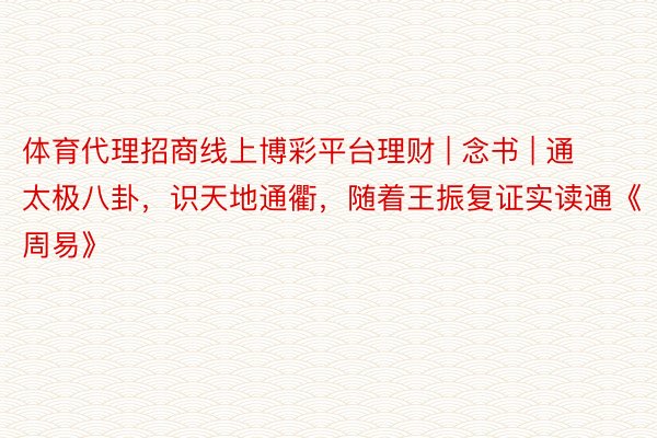 体育代理招商线上博彩平台理财 | 念书 | 通太极八卦，识天地通衢，随着王振复证实读通《周易》