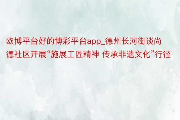 欧博平台好的博彩平台app_德州长河街谈尚德社区开展“施展工匠精神 传承非遗文化”行径