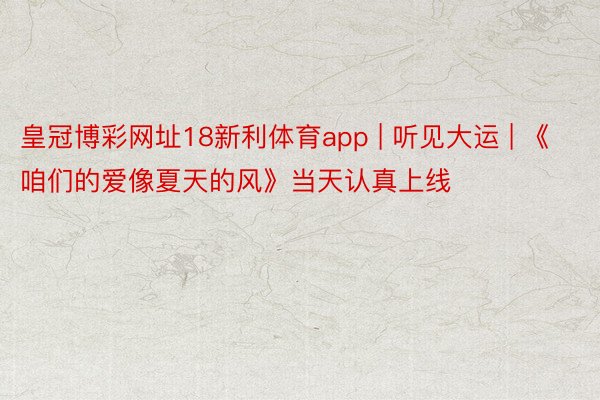 皇冠博彩网址18新利体育app | 听见大运 | 《咱们的爱像夏天的风》当天认真上线