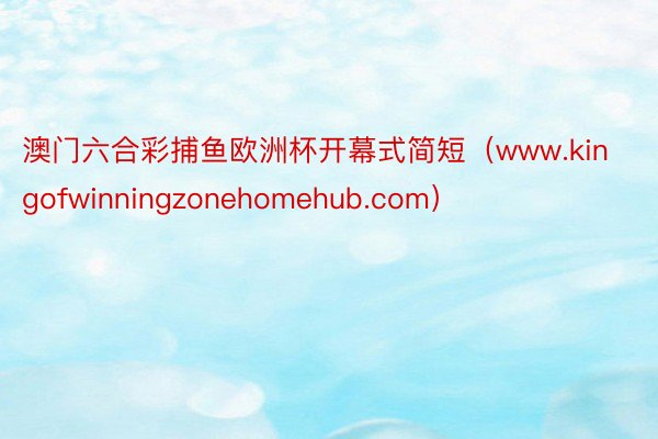 澳门六合彩捕鱼欧洲杯开幕式简短（www.kingofwinningzonehomehub.com）