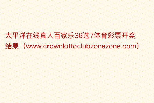 太平洋在线真人百家乐36选7体育彩票开奖结果（www.crownlottoclubzonezone.com）