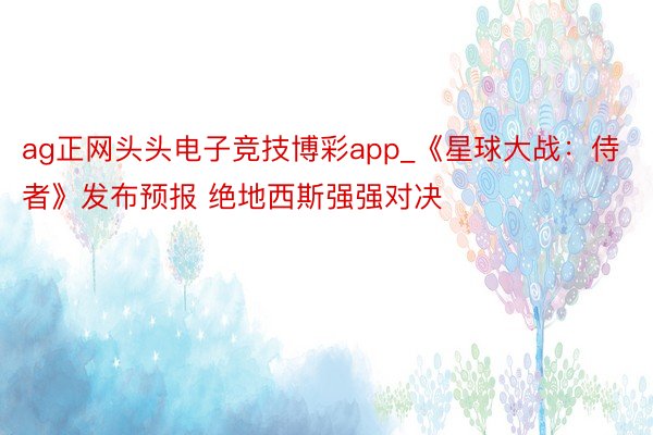 ag正网头头电子竞技博彩app_《星球大战：侍者》发布预报 绝地西斯强强对决