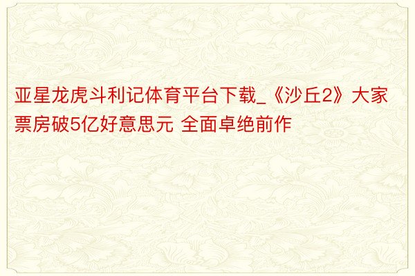 亚星龙虎斗利记体育平台下载_《沙丘2》大家票房破5亿好意思元 全面卓绝前作