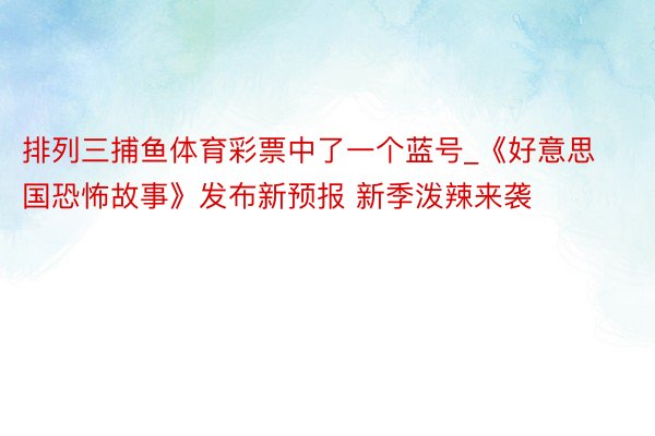 排列三捕鱼体育彩票中了一个蓝号_《好意思国恐怖故事》发布新预报 新季泼辣来袭