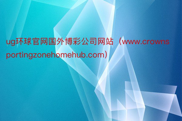 ug环球官网国外博彩公司网站（www.crownsportingzonehomehub.com）