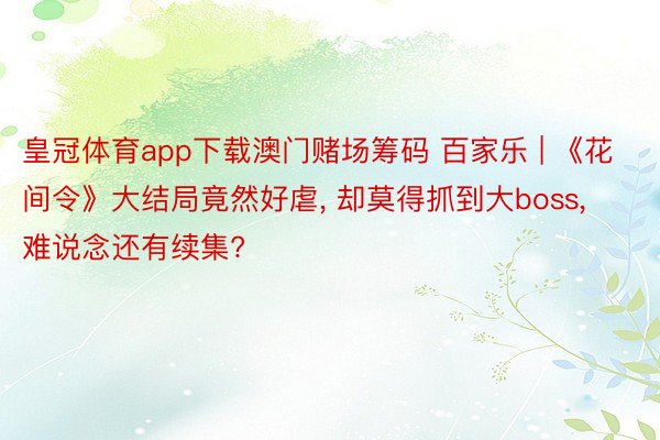 皇冠体育app下载澳门赌场筹码 百家乐 | 《花间令》大结局竟然好虐, 却莫得抓到大boss, 难说念还有续集?