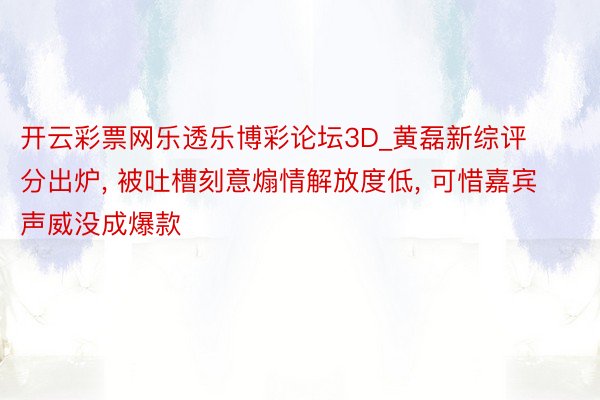 开云彩票网乐透乐博彩论坛3D_黄磊新综评分出炉, 被吐槽刻意煽情解放度低, 可惜嘉宾声威没成爆款