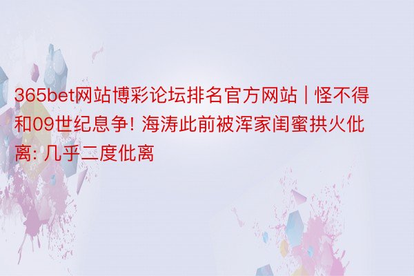 365bet网站博彩论坛排名官方网站 | 怪不得和09世纪息争! 海涛此前被浑家闺蜜拱火仳离: 几乎二度仳离