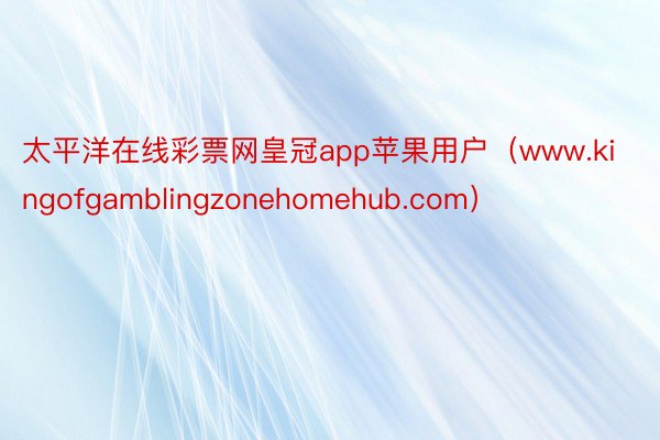 太平洋在线彩票网皇冠app苹果用户（www.kingofgamblingzonehomehub.com）