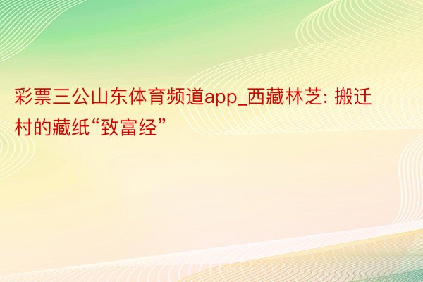 彩票三公山东体育频道app_西藏林芝: 搬迁村的藏纸“致富经”