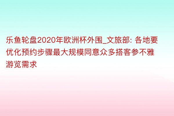 乐鱼轮盘2020年欧洲杯外围_文旅部: 各地要优化预约步骤最大规模同意众多搭客参不雅游览需求