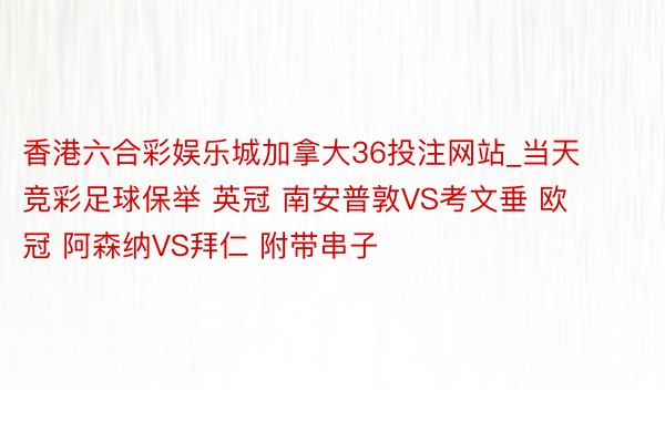 香港六合彩娱乐城加拿大36投注网站_当天竞彩足球保举 英冠 南安普敦VS考文垂 欧冠 阿森纳VS拜仁 附带串子