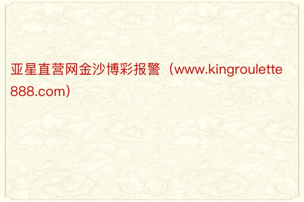 亚星直营网金沙博彩报警（www.kingroulette888.com）