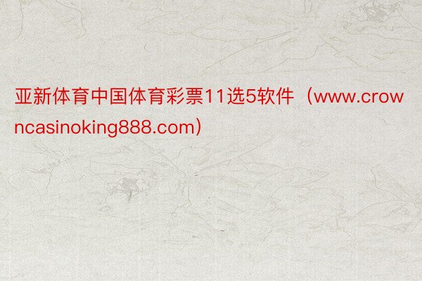 亚新体育中国体育彩票11选5软件（www.crowncasinoking888.com）