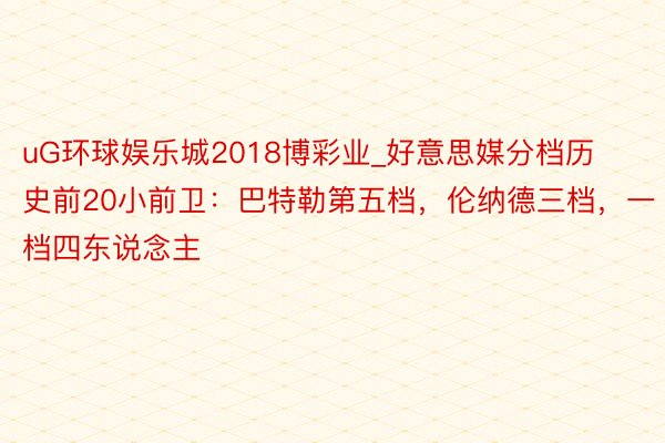 uG环球娱乐城2018博彩业_好意思媒分档历史前20小前卫：巴特勒第五档，伦纳德三档，一档四东说念主