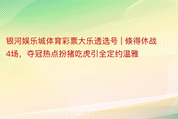 银河娱乐城体育彩票大乐透选号 | 倏得休战4场，夺冠热点扮猪吃虎引全定约温雅