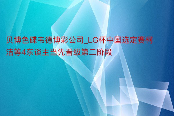 贝博色碟韦德博彩公司_LG杯中国选定赛柯洁等4东谈主当先晋级第二阶段