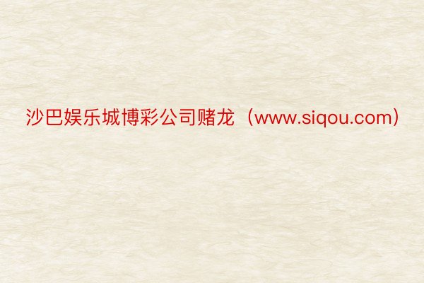 沙巴娱乐城博彩公司赌龙（www.siqou.com）