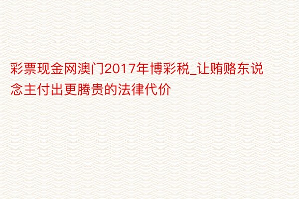 彩票现金网澳门2017年博彩税_让贿赂东说念主付出更腾贵的法律代价