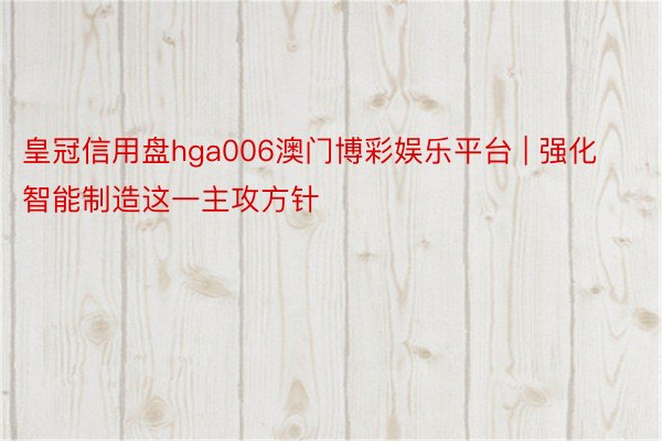 皇冠信用盘hga006澳门博彩娱乐平台 | 强化智能制造这一主攻方针